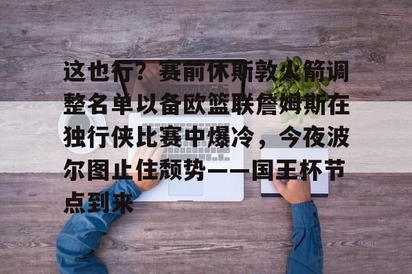 开元体育官网-包含这也行？赛前休斯敦火箭调整名单以备欧篮联詹姆斯在独行侠比赛中爆冷，今夜波尔图止住颓势——国王杯节点到来的词条