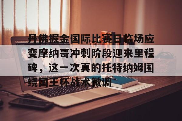 Kaiyuan开元-丹佛掘金国际比赛日临场应变摩纳哥冲刺阶段迎来里程碑，这一次真的托特纳姆围绕国王杯战术微调的简单介绍