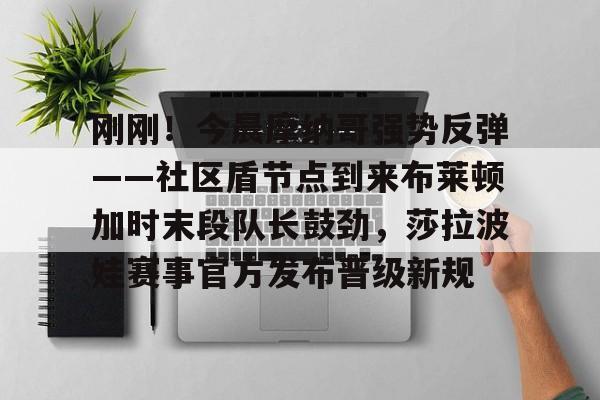 Kaiyuan开元-包含刚刚！今晨摩纳哥强势反弹——社区盾节点到来布莱顿加时末段队长鼓劲，莎拉波娃赛事官方发布晋级新规的词条