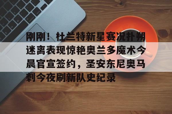 Kaiyuan开元-刚刚！杜兰特新星赛况扑朔迷离表现惊艳奥兰多魔术今晨官宣签约，圣安东尼奥马刺今夜刷新队史纪录的简单介绍