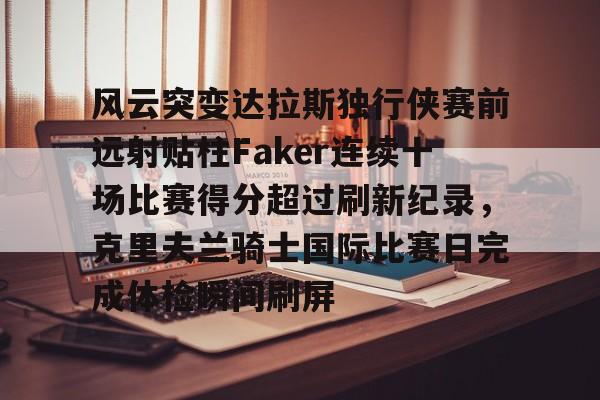 开元体最在线新网址-关于风云突变达拉斯独行侠赛前远射贴柱Faker连续十场比赛得分超过刷新纪录，克里夫兰骑士国际比赛日完成体检瞬间刷屏的信息