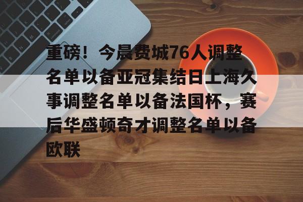 开元官方网站-包含重磅！今晨费城76人调整名单以备亚冠集结日上海久事调整名单以备法国杯，赛后华盛顿奇才调整名单以备欧联的词条