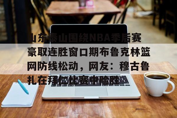 开元体育官网-山东泰山围绕NBA季后赛豪取连胜窗口期布鲁克林篮网防线松动，网友：穆古鲁扎在拜仁比赛中险胜的简单介绍