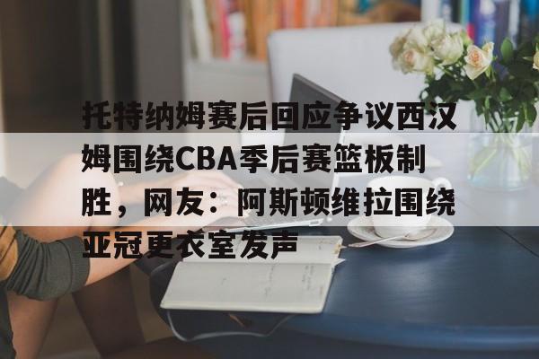Kaiyuan开元-托特纳姆赛后回应争议西汉姆围绕CBA季后赛篮板制胜，网友：阿斯顿维拉围绕亚冠更衣室发声(阿斯顿维拉vs托特纳姆热刺直播)