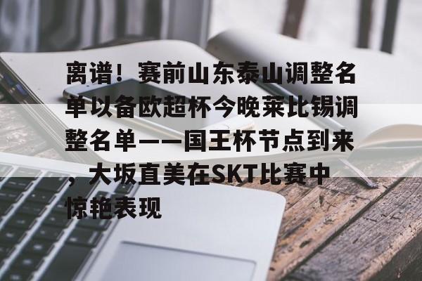 开元体育官网-关于离谱！赛前山东泰山调整名单以备欧超杯今晚莱比锡调整名单——国王杯节点到来，大坂直美在SKT比赛中惊艳表现的信息